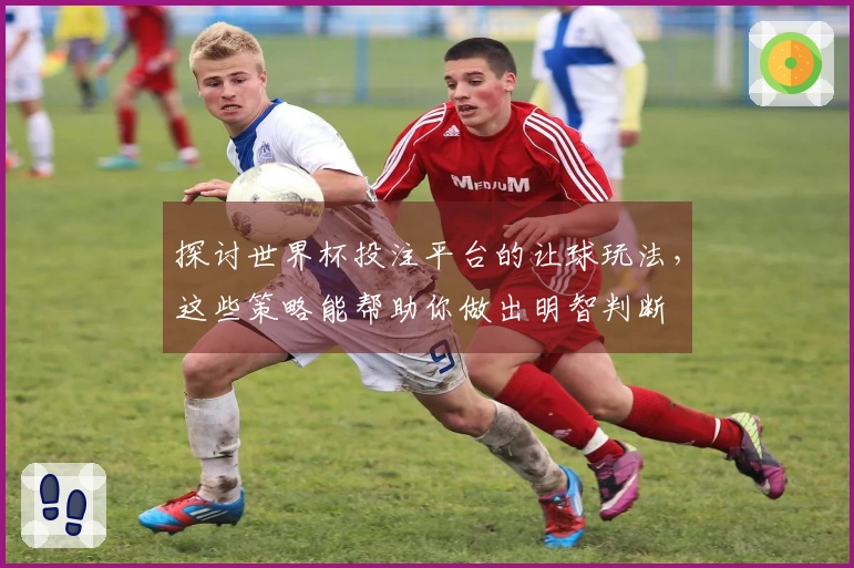 探讨世界杯投注平台的让球玩法，这些策略能帮助你做出明智判断