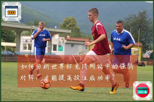 如何分析世界杯竞猜网站中的强弱对阵，才能提高投注成功率？